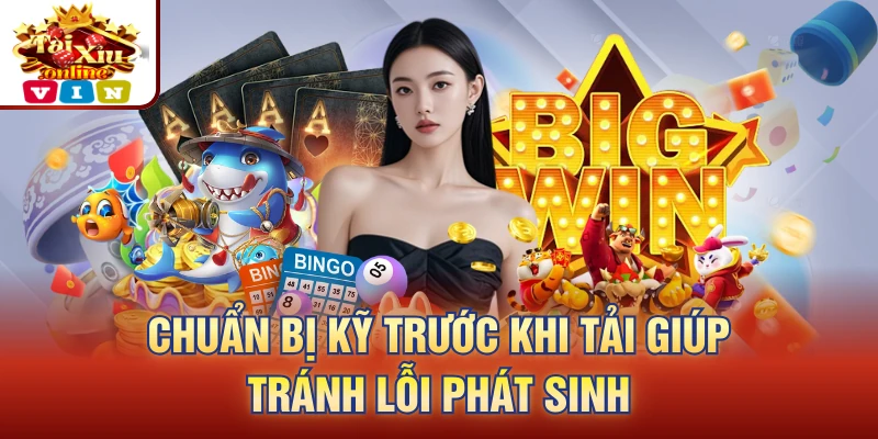 Chuẩn bị kỹ trước khi tải giúp tránh lỗi phát sinh
